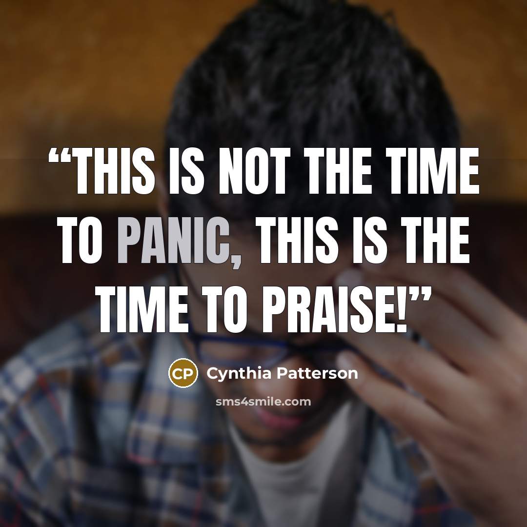 “This is not the time to panic, this is the time to praise!” quote by Cynthia Patterson