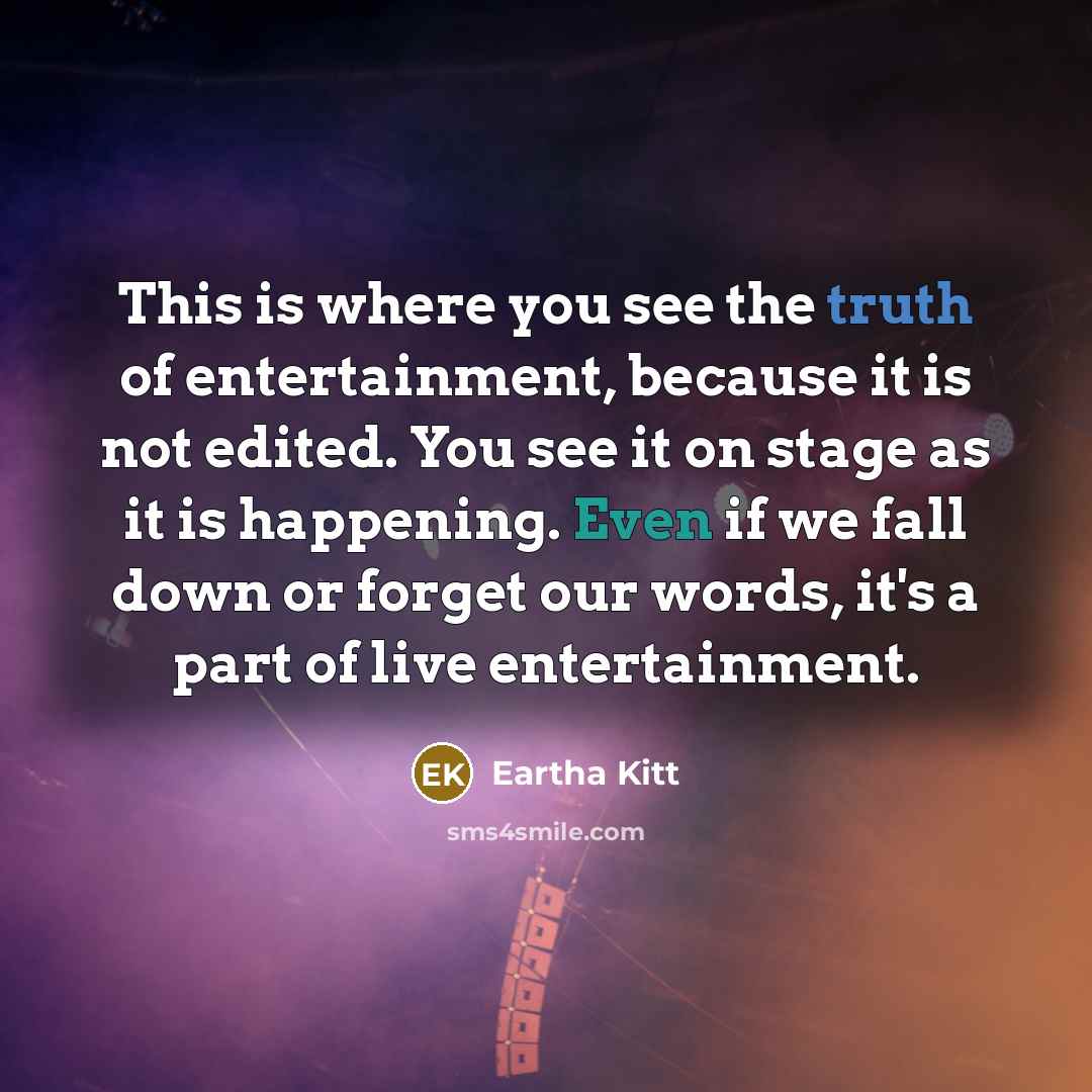 “This is where you see the truth of entertainment, because it is not edited. You see it on stage as it is happening. Even if we fall down or forget our words, it's a part of live entertainment.” quote by Eartha Kitt