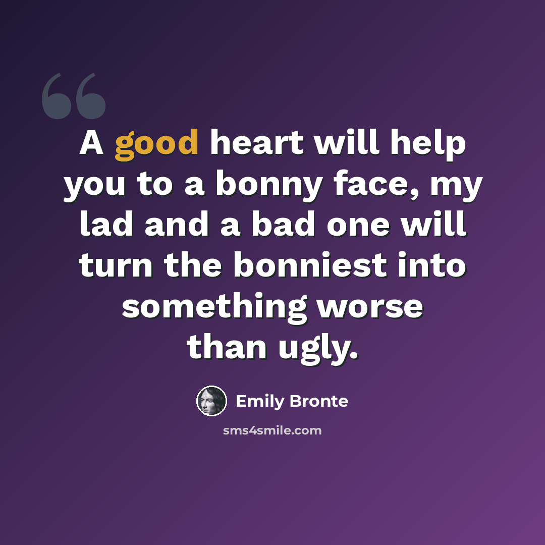 “A good heart will help you to a bonny face, my lad and a bad one will turn the bonniest into something worse than ugly.” quote by Emily Bronte