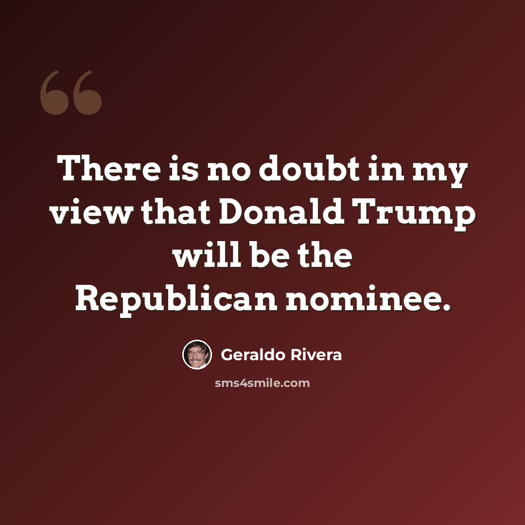 “There is no doubt in my view that Donald Trump will be the Republican nominee.” quote by Geraldo Rivera