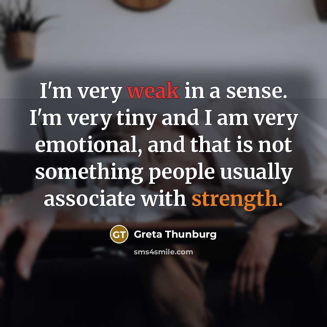 “I'm very weak in a sense. I'm very tiny and I am very emotional, and that is not something people usually associate with strength.” quote by Greta Thunburg