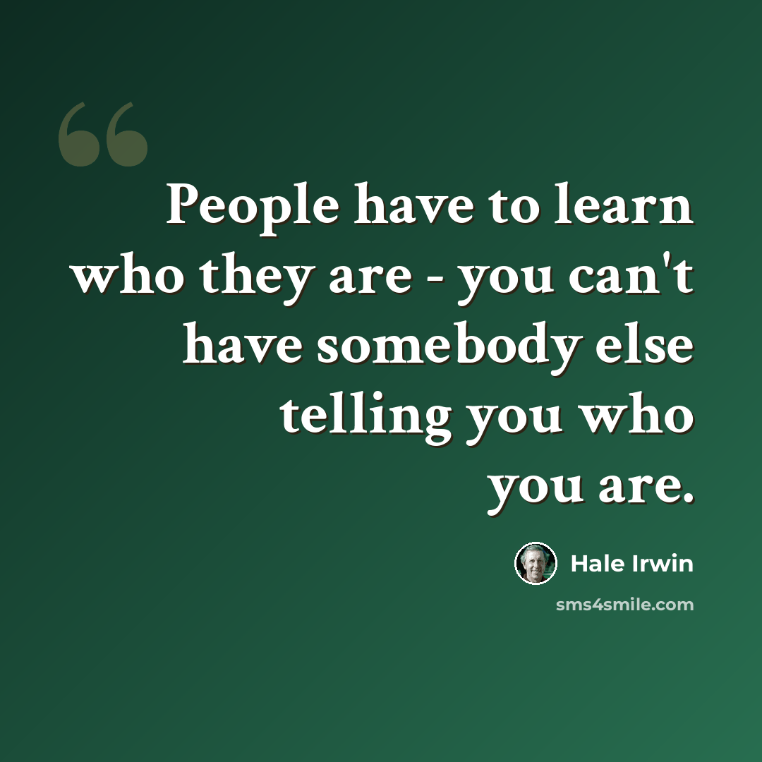 “People have to learn who they are - you can't have somebody else telling you who you are.” quote by Hale Irwin
