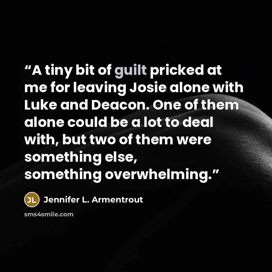 “A tiny bit of guilt pricked at me for leaving Josie alone with Luke and Deacon. One of them alone could be a lot to deal with, but two of them were something else, something overwhelming.” quote by Jennifer L. Armentrout