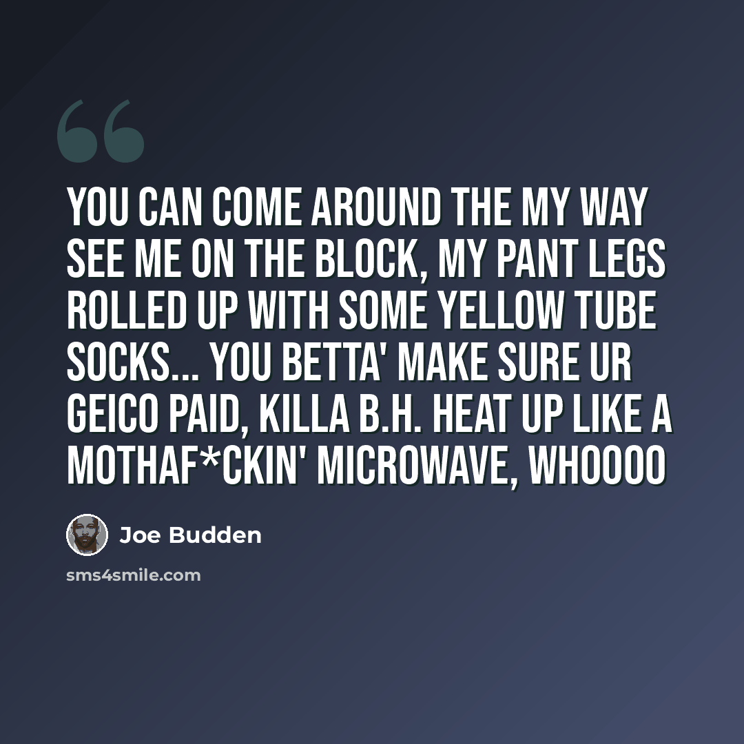“You can come around the my way see me on the block, my pant legs rolled up with some yellow tube socks... You betta' make sure ur Geico paid, Killa B.H. heat up like a mothaf*ckin' microwave, WHOOOO” quote by Joe Budden
