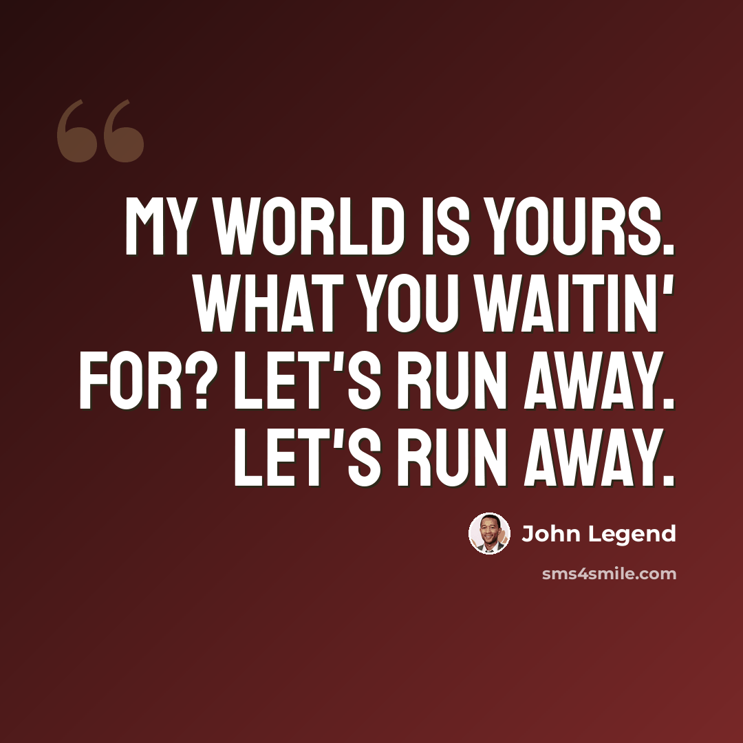 “My world is yours. What you waitin' for? Let's run away. Let's run away.” quote by John Legend