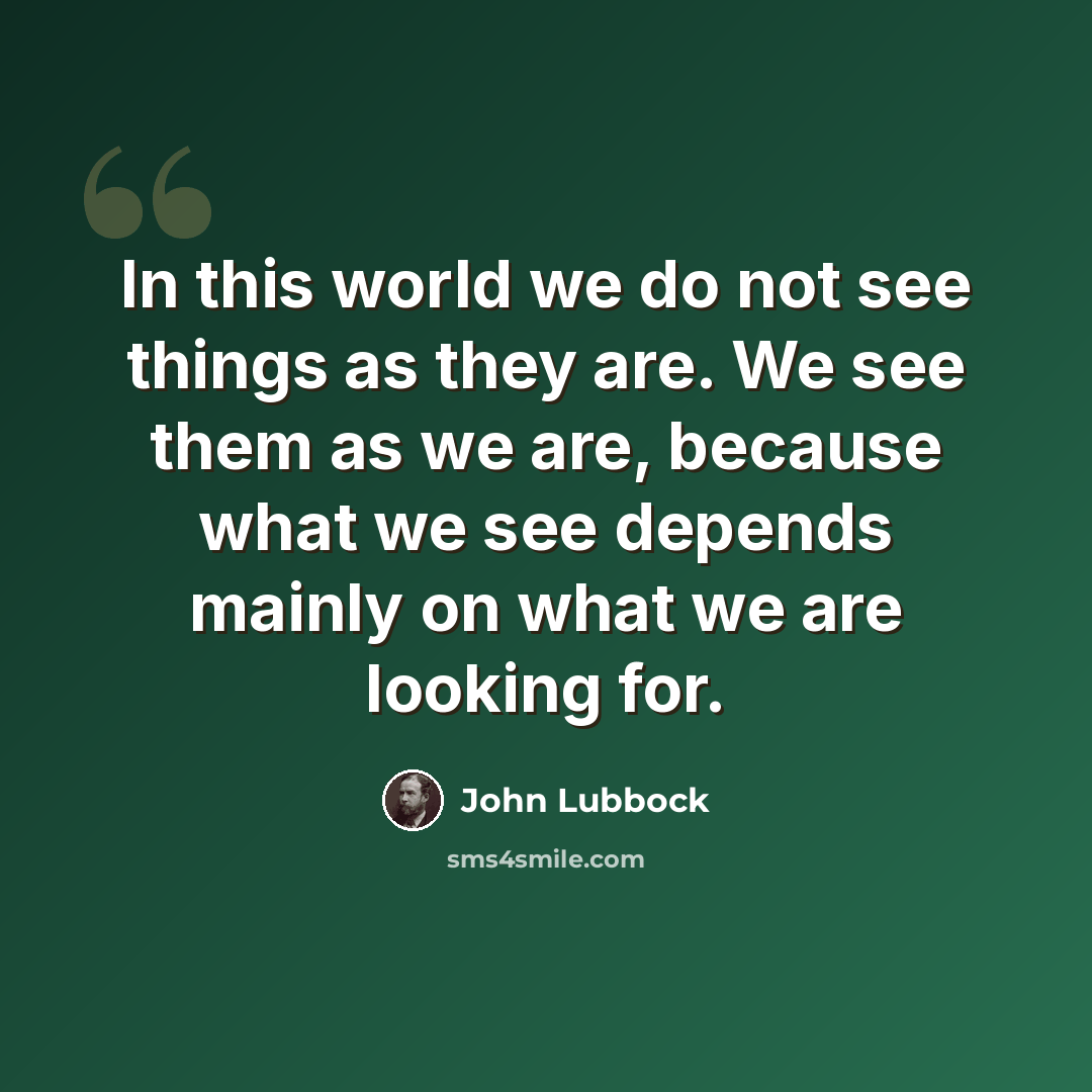 “In this world we do not see things as they are. We see them as we are, because what we see depends mainly on what we are looking for.” quote by John Lubbock