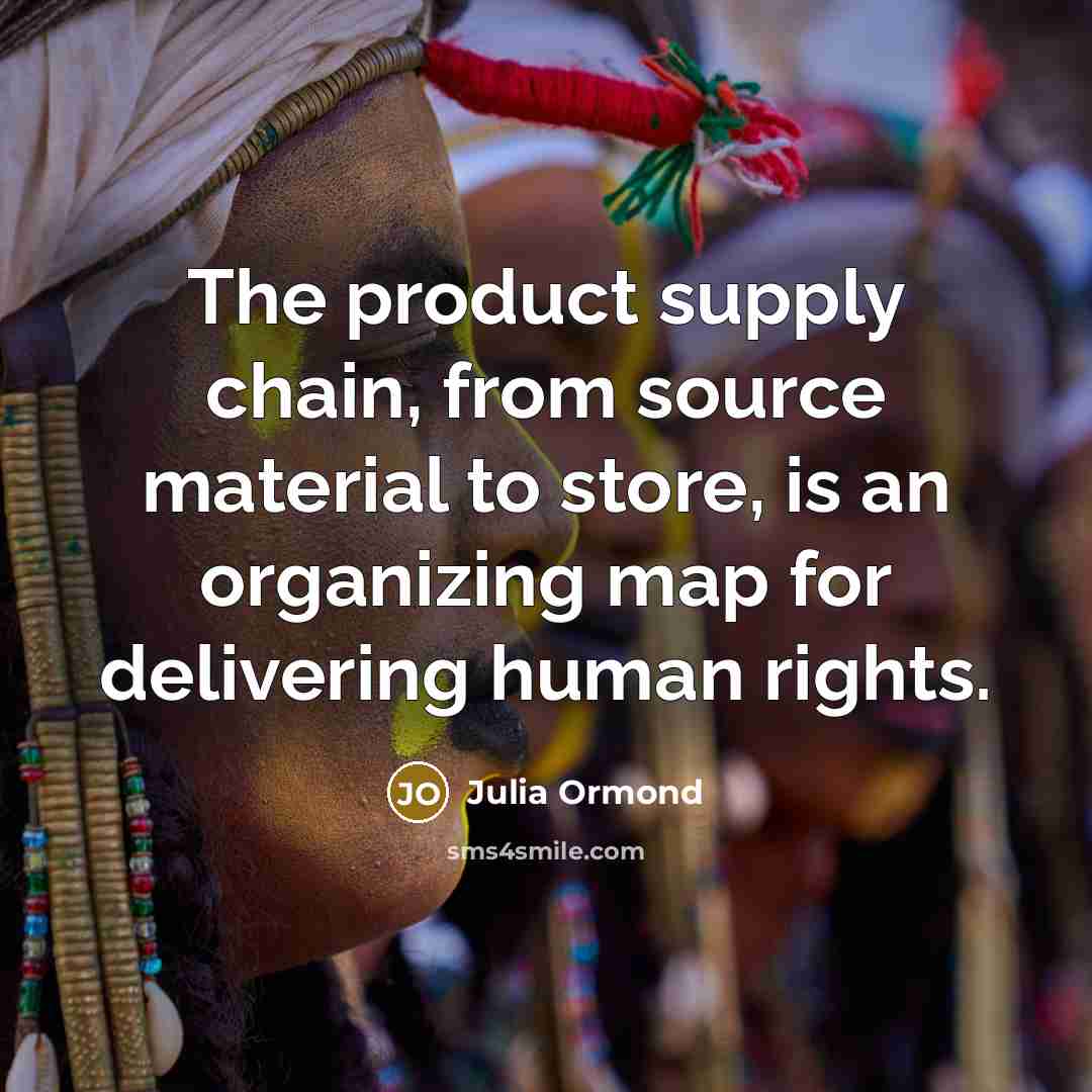 “The product supply chain, from source material to store, is an organizing map for delivering human rights.” quote by Julia Ormond
