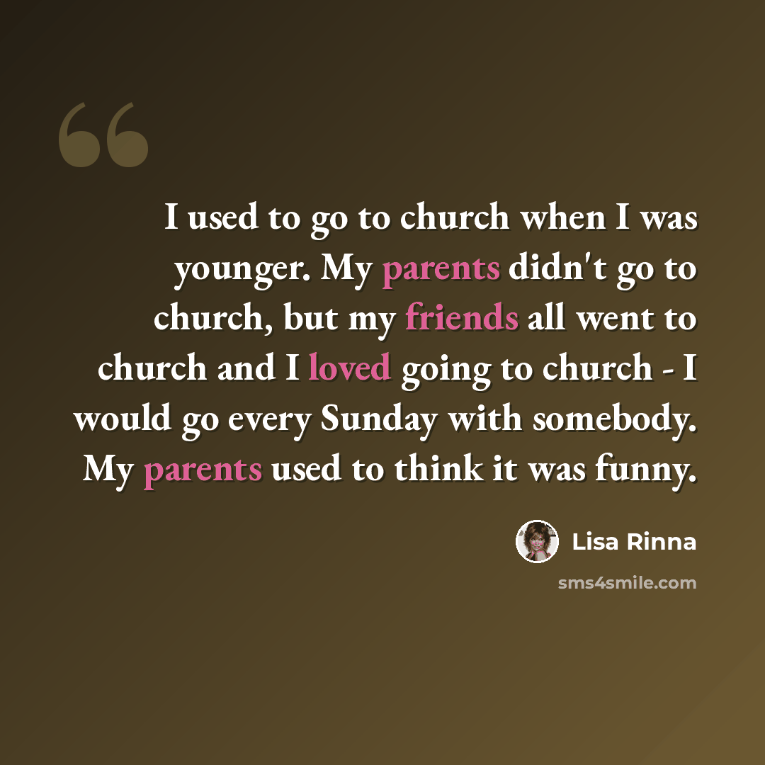“I used to go to church when I was younger. My parents didn't go to church, but my friends all went to church and I loved going to church - I would go every Sunday with somebody. My parents used to think it was funny.” quote by Lisa Rinna