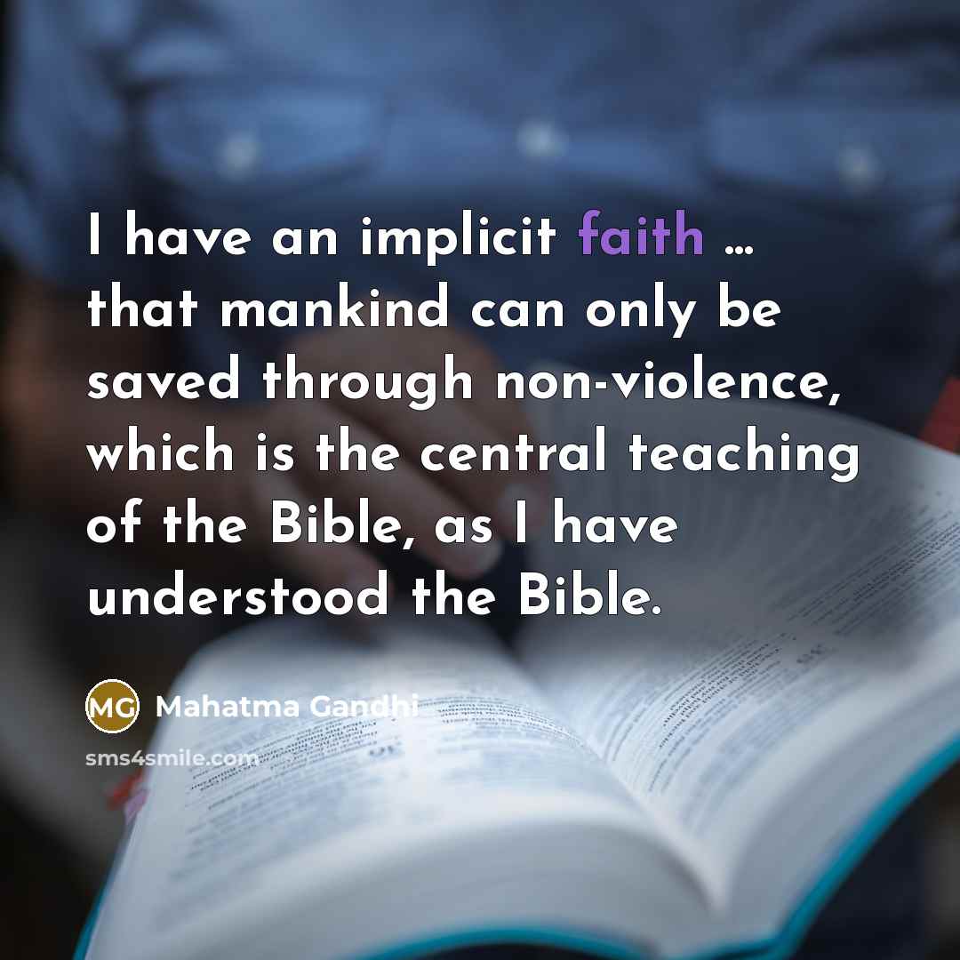 “I have an implicit faith ... that mankind can only be saved through non-violence, which is the central teaching of the Bible, as I have understood the Bible.” quote by Mahatma Gandhi