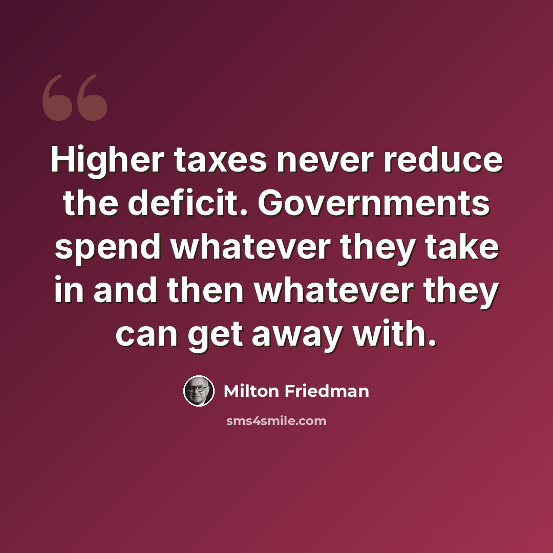 “Higher taxes never reduce the deficit. Governments spend whatever they take in and then whatever they can get away with.” quote by Milton Friedman