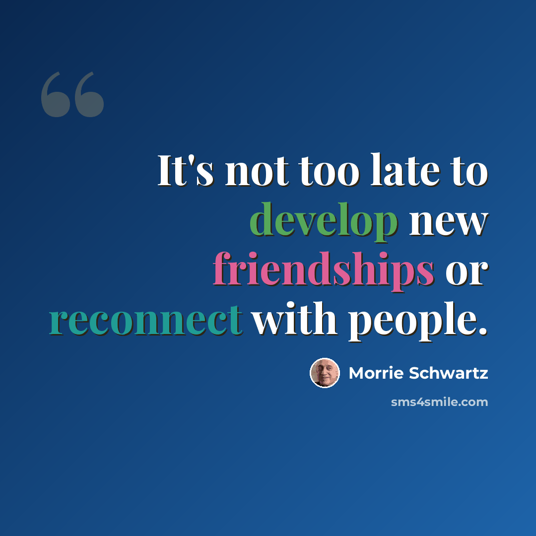 “It's not too late to develop new friendships or reconnect with people.” quote by Morrie Schwartz