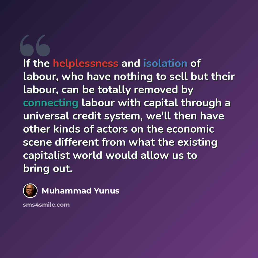 “If the helplessness and isolation of labour, who have nothing to sell but their labour, can be totally removed by connecting labour with capital through a universal credit system, we'll then have other kinds of actors on the economic scene different from what the existing capitalist world would…” quote by Muhammad Yunus