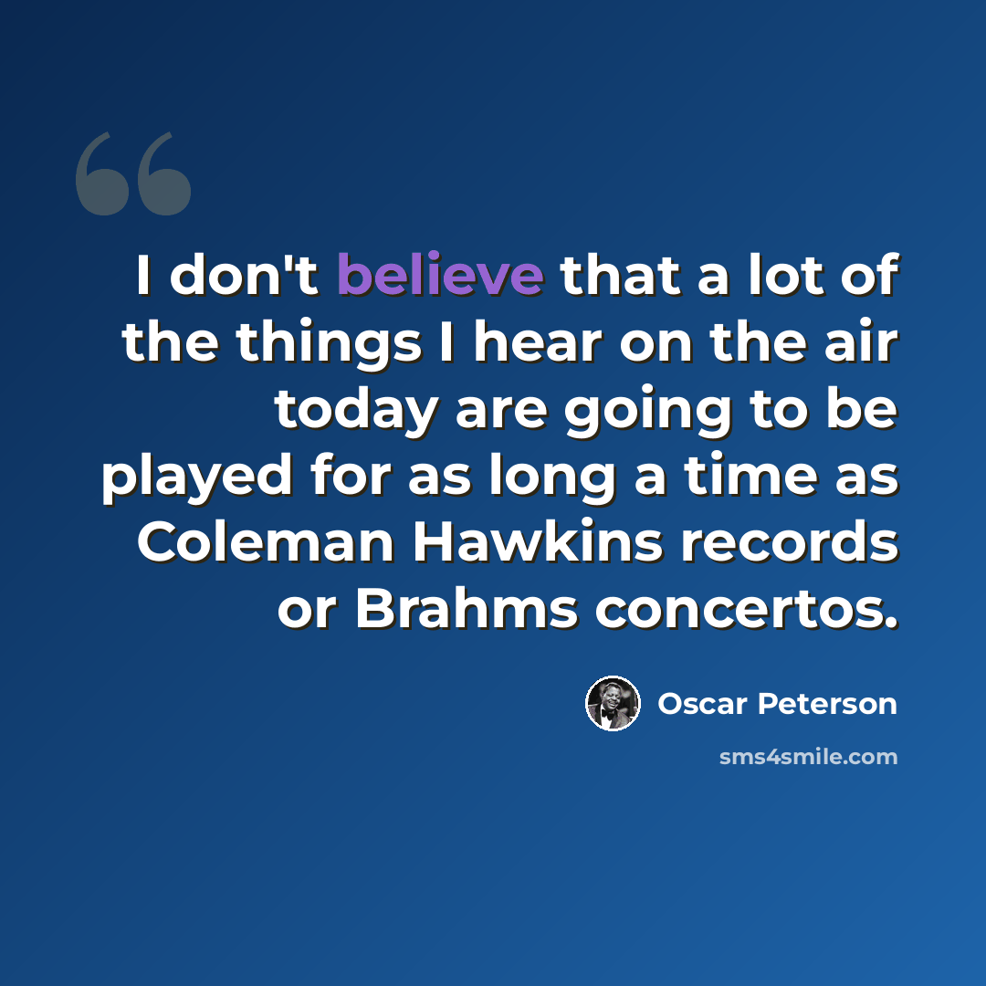 “I don't believe that a lot of the things I hear on the air today are going to be played for as long a time as Coleman Hawkins records or Brahms concertos.” quote by Oscar Peterson