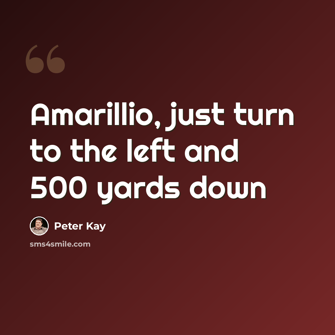 “Amarillio, just turn to the left and 500 yards down” quote by Peter Kay