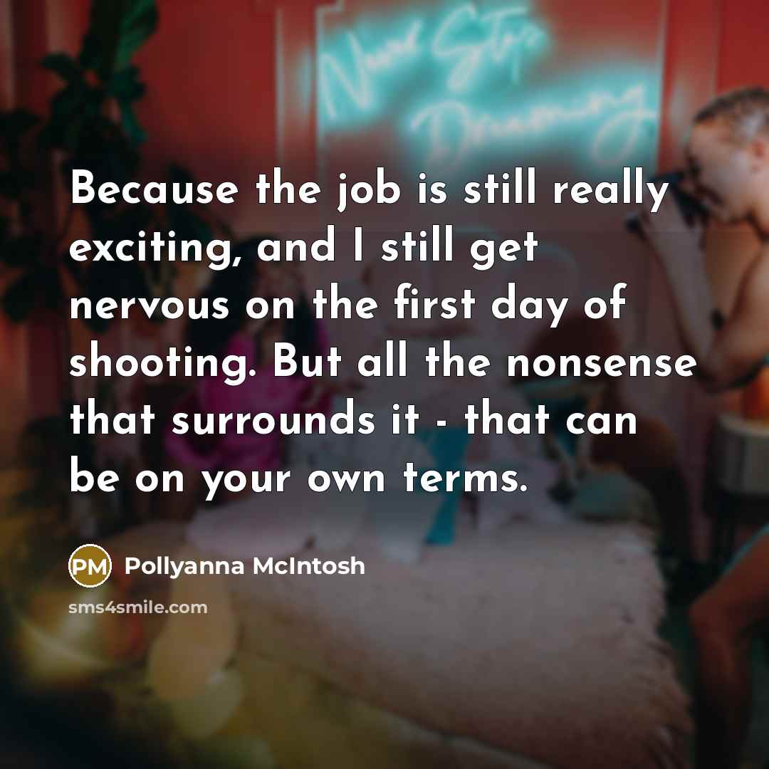 “Because the job is still really exciting, and I still get nervous on the first day of shooting. But all the nonsense that surrounds it - that can be on your own terms.” quote by Pollyanna McIntosh