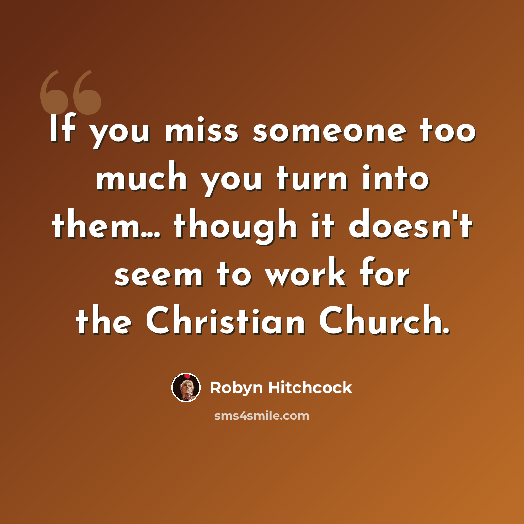 “If you miss someone too much you turn into them... though it doesn't seem to work for the Christian Church.” quote by Robyn Hitchcock