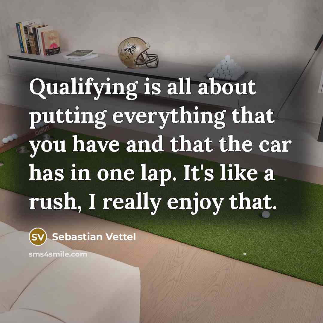 “Qualifying is all about putting everything that you have and that the car has in one lap. It's like a rush, I really enjoy that.” quote by Sebastian Vettel