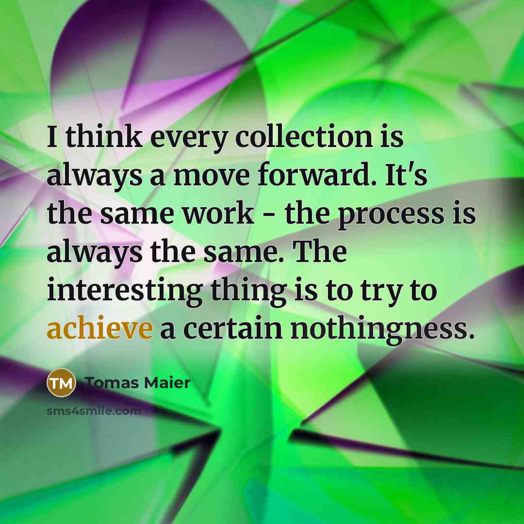 “I think every collection is always a move forward. It's the same work - the process is always the same. The interesting thing is to try to achieve a certain nothingness.” quote by Tomas Maier