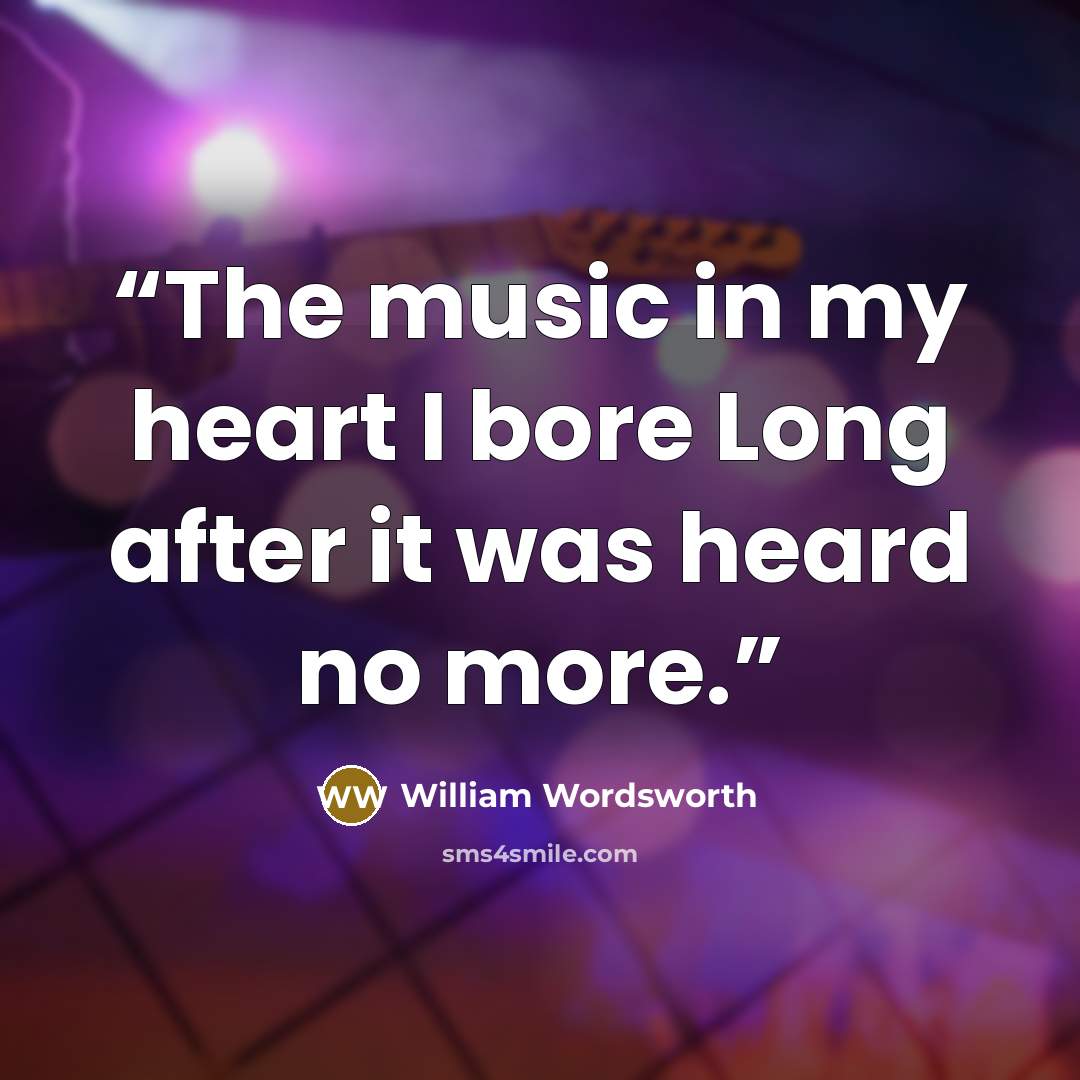 “The music in my heart I bore Long after it was heard no more.” quote by William Wordsworth