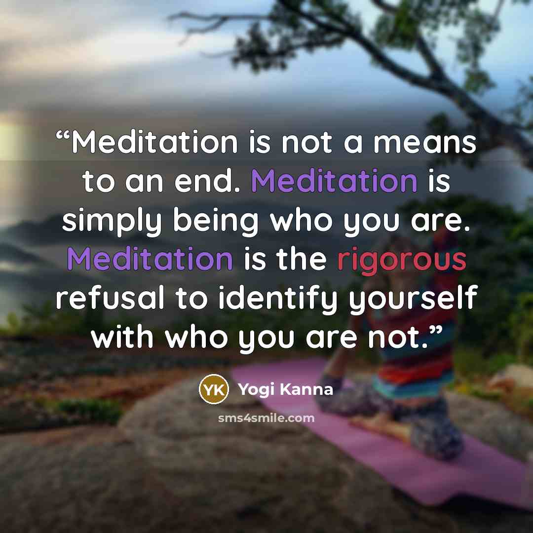 “Meditation is not a means to an end. Meditation is simply being who you are. Meditation is the rigorous refusal to identify yourself with who you are not.” quote by Yogi Kanna