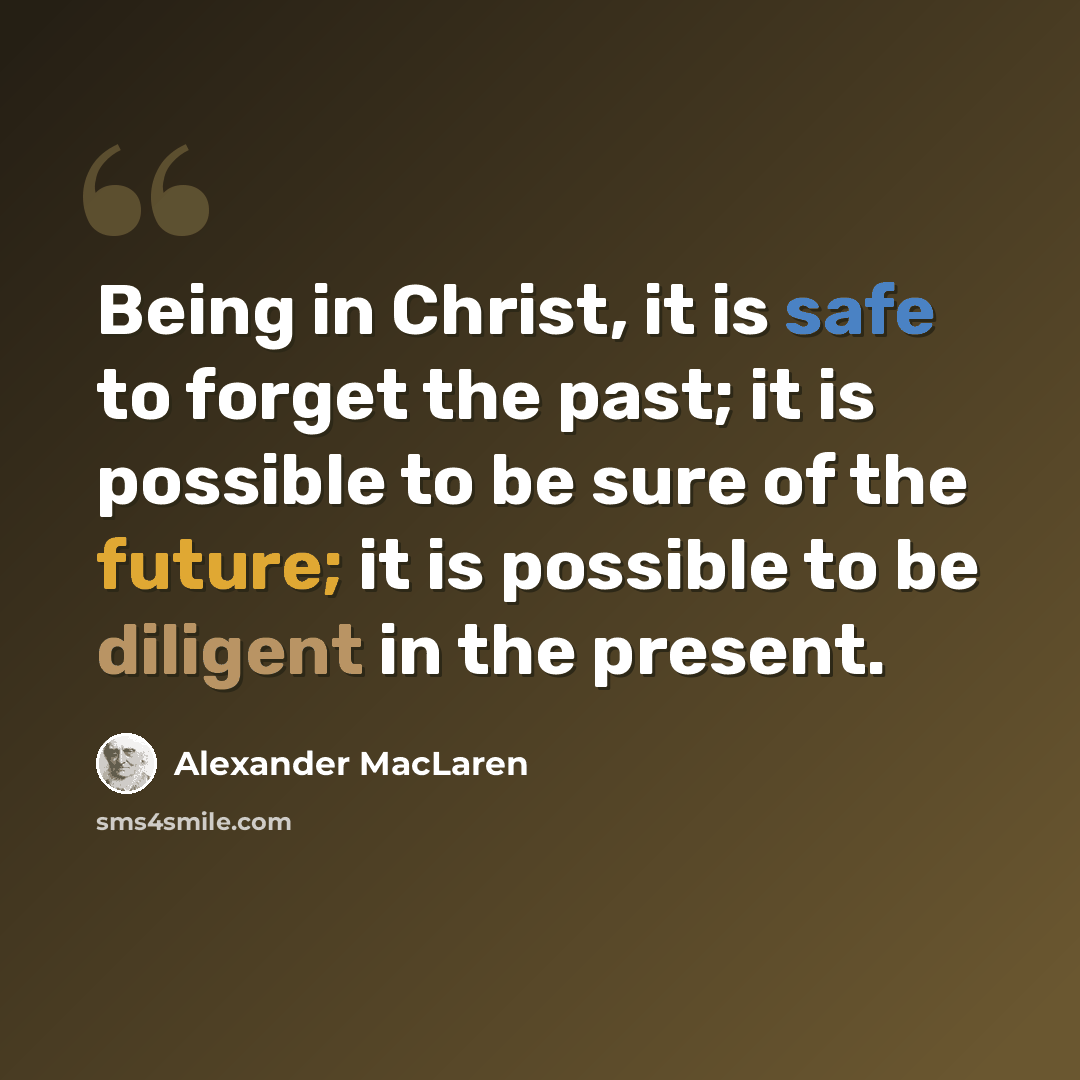 “Being in Christ, it is safe to forget the past; it is possible to be sure of the future; it is possible to be diligent in the present.” quote by Alexander MacLaren