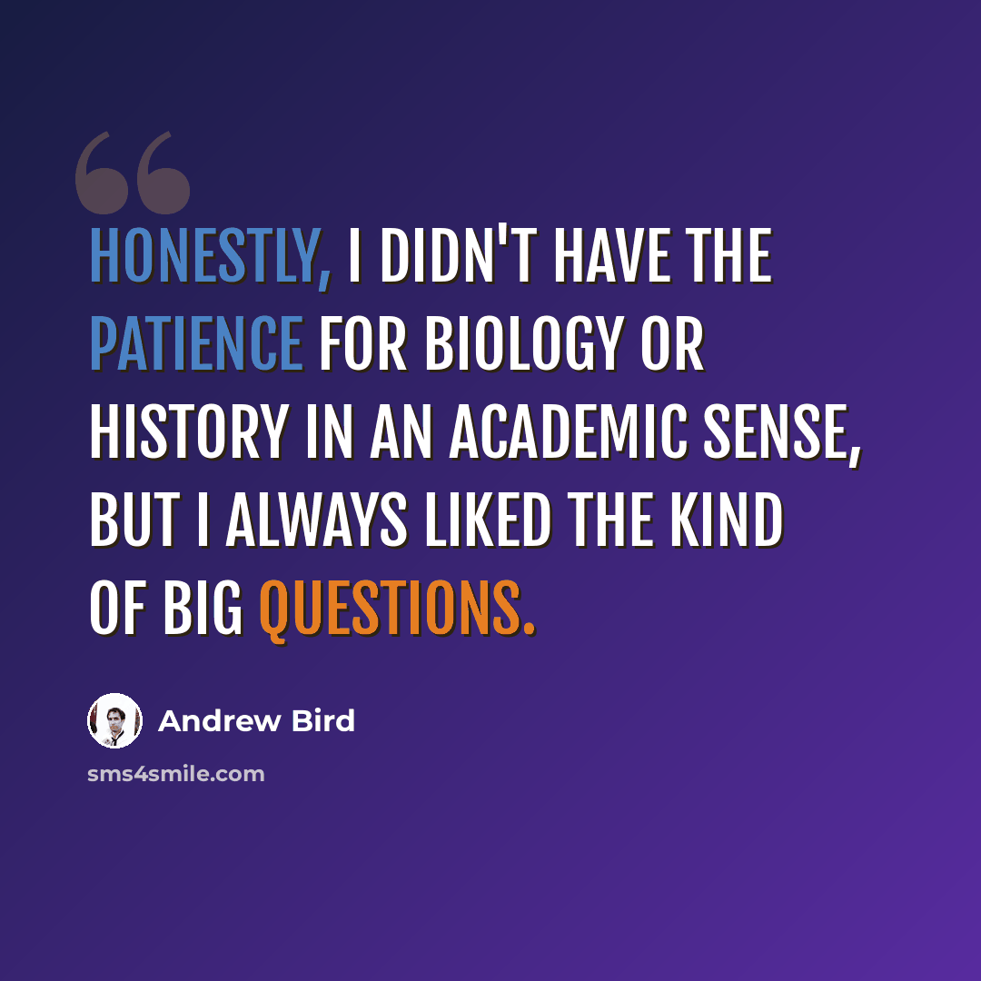 “Honestly, I didn't have the patience for biology or history in an academic sense, but I always liked the kind of big questions.” quote by Andrew Bird