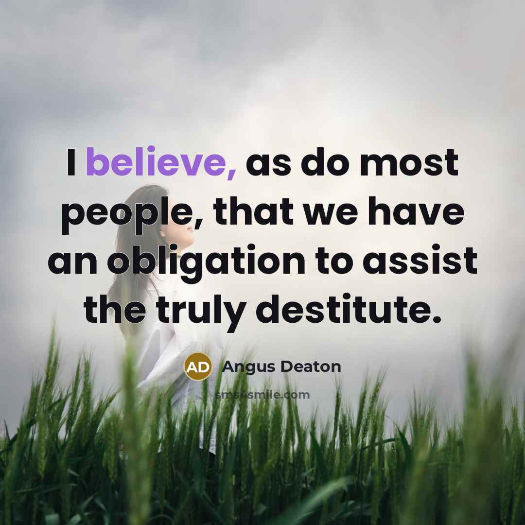 “I believe, as do most people, that we have an obligation to assist the truly destitute.” quote by Angus Deaton