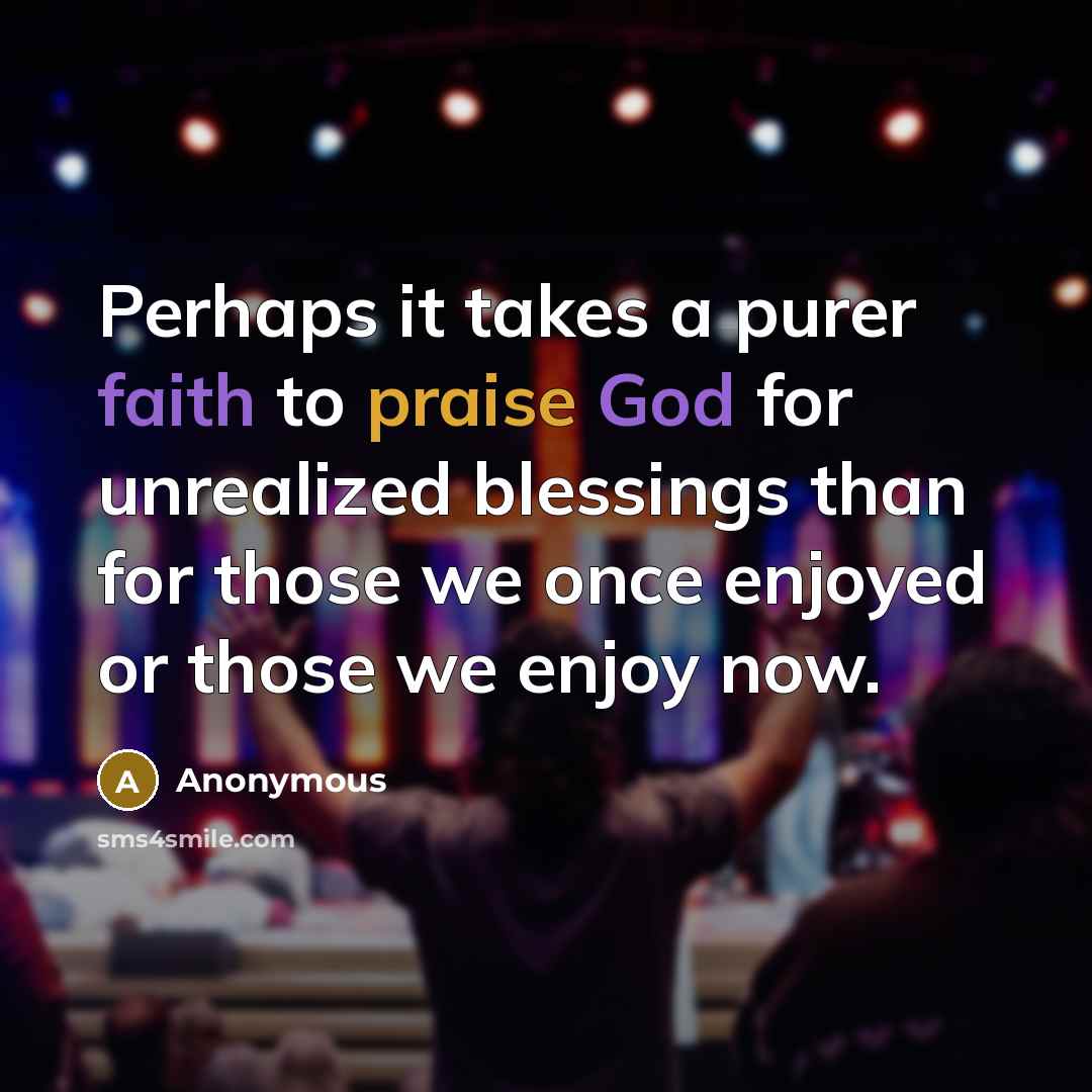 “Perhaps it takes a purer faith to praise God for unrealized blessings than for those we once enjoyed or those we enjoy now.” quote by Anonymous
