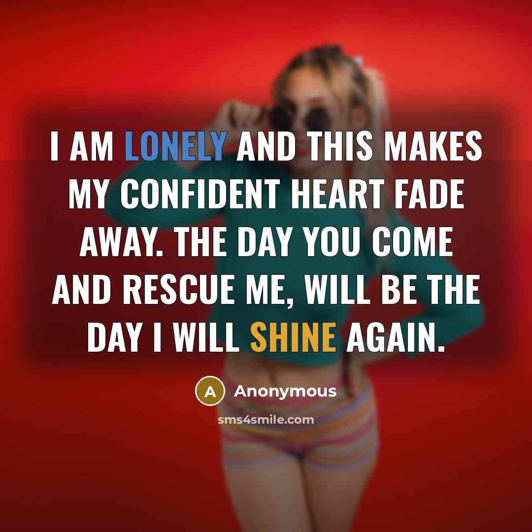 “I am lonely and this makes my confident heart fade away. The day you come and rescue me, will be the day I will shine again.” quote by Anonymous