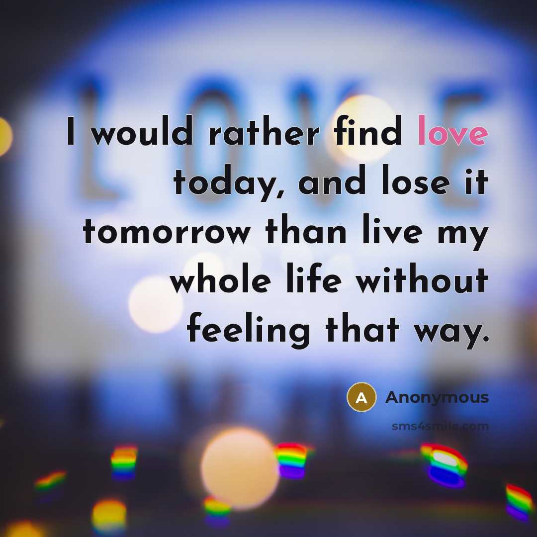 “I would rather find love today, and lose it tomorrow than live my whole life without feeling that way.” quote by Anonymous