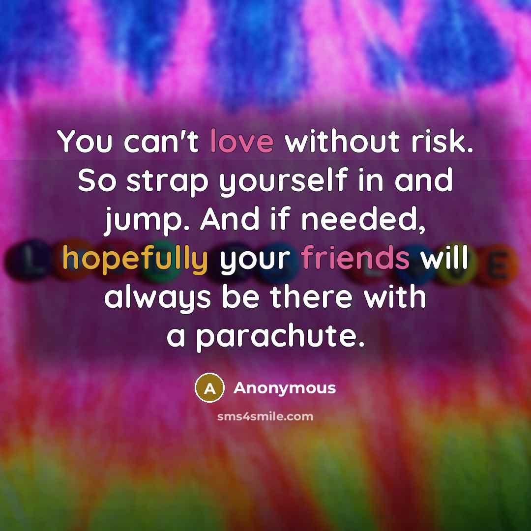 “You can't love without risk. So strap yourself in and jump. And if needed, hopefully your friends will always be there with a parachute.” quote by Anonymous
