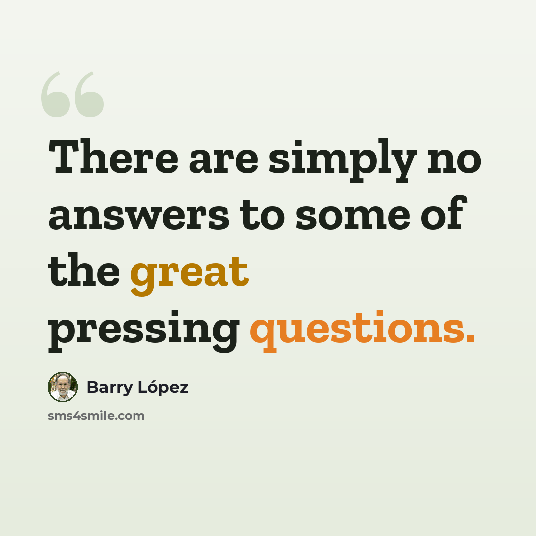 “There are simply no answers to some of the great pressing questions.” quote by Barry Lopez