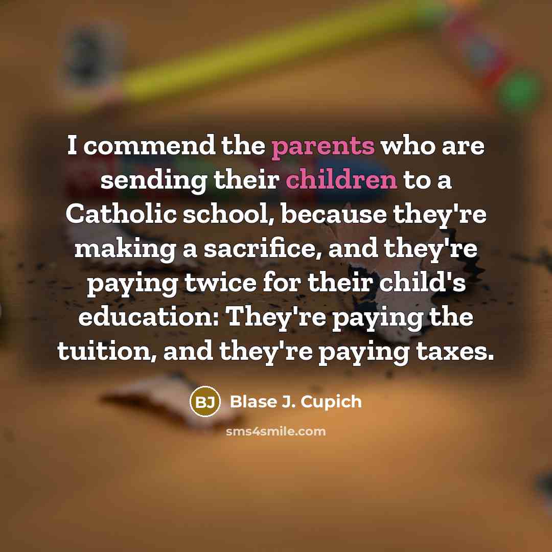 “I commend the parents who are sending their children to a Catholic school, because they're making a sacrifice, and they're paying twice for their child's education: They're paying the tuition, and they're paying taxes.” quote by Blase J. Cupich