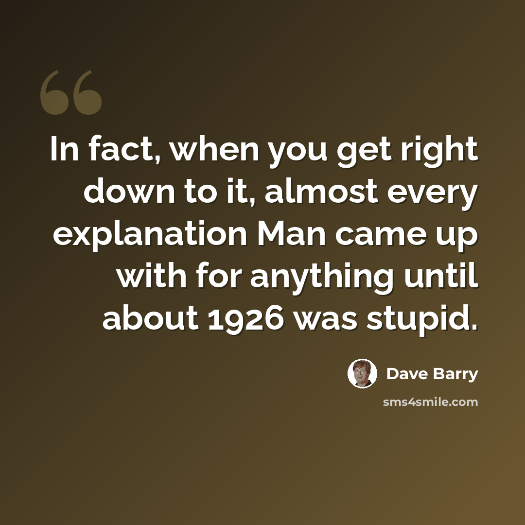 “In fact, when you get right down to it, almost every explanation Man came up with for anything until about 1926 was stupid.” quote by Dave Barry