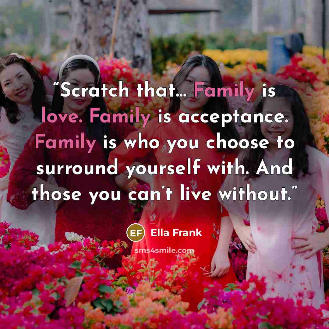 “Scratch that… Family is love. Family is acceptance. Family is who you choose to surround yourself with. And those you can’t live without.” quote by Ella Frank