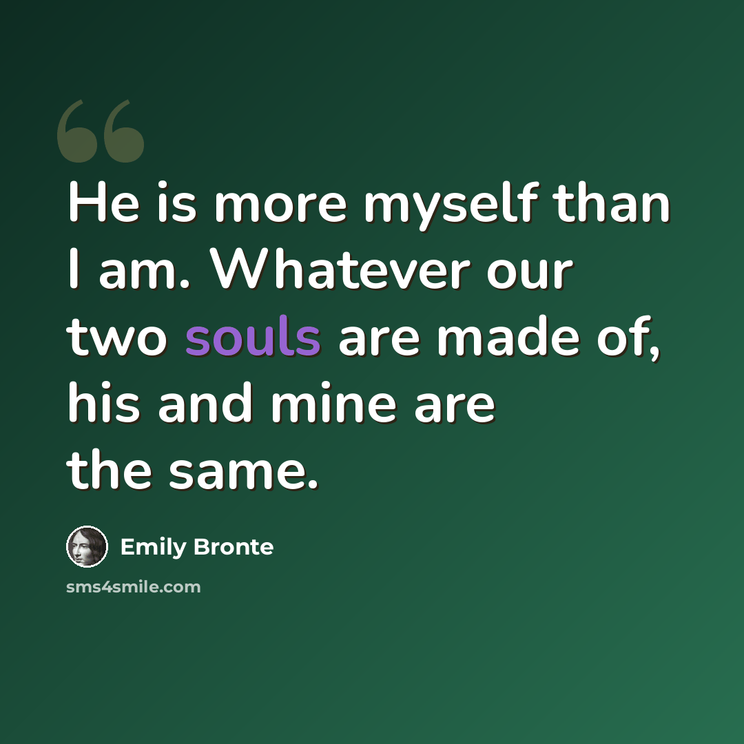 “He is more myself than I am. Whatever our two souls are made of, his and mine are the same.” quote by Emily Bronte