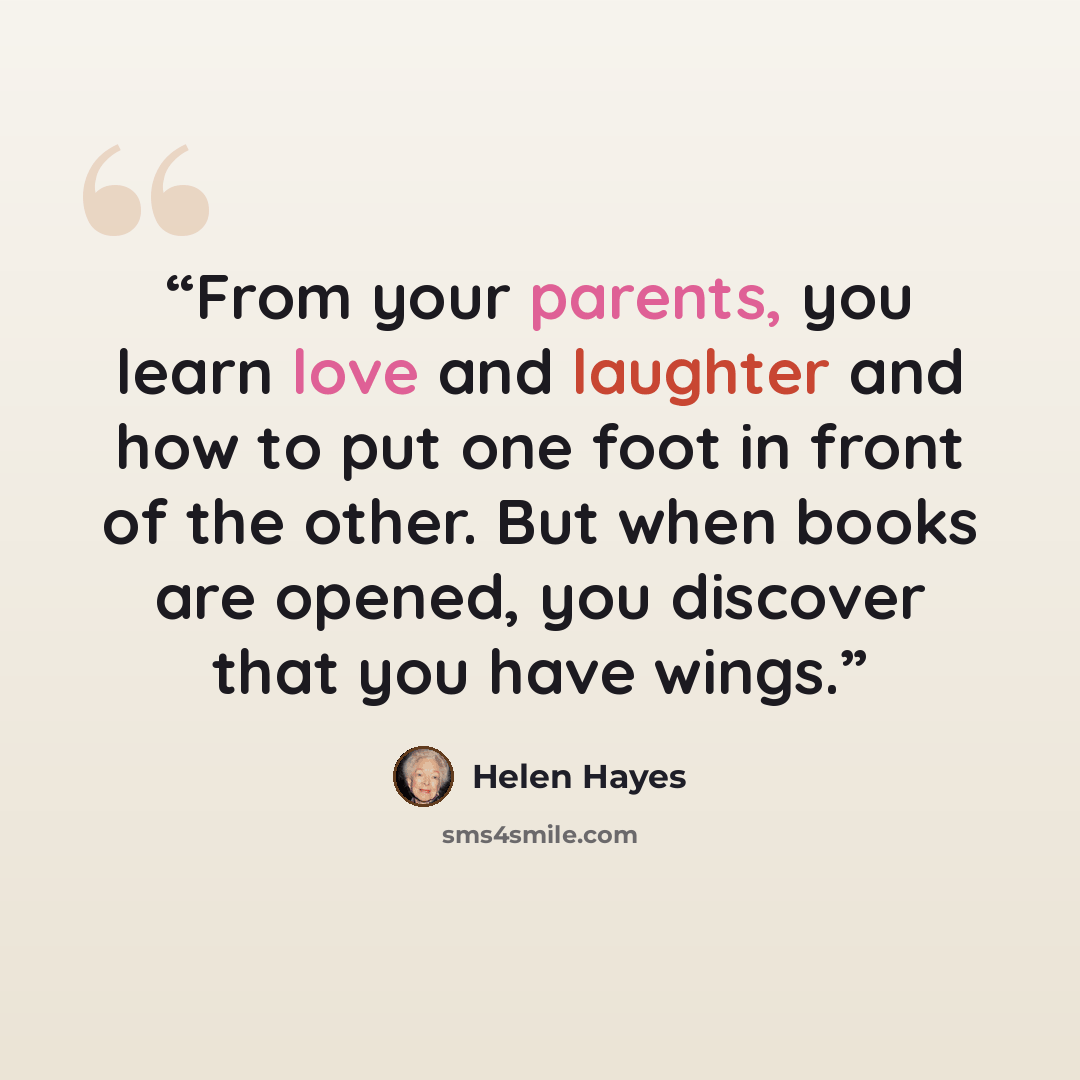 “From your parents, you learn love and laughter and how to put one foot in front of the other. But when books are opened, you discover that you have wings.” quote by Helen Hayes