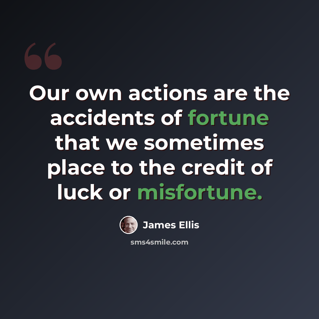 “Our own actions are the accidents of fortune that we sometimes place to the credit of luck or misfortune.” quote by James Ellis