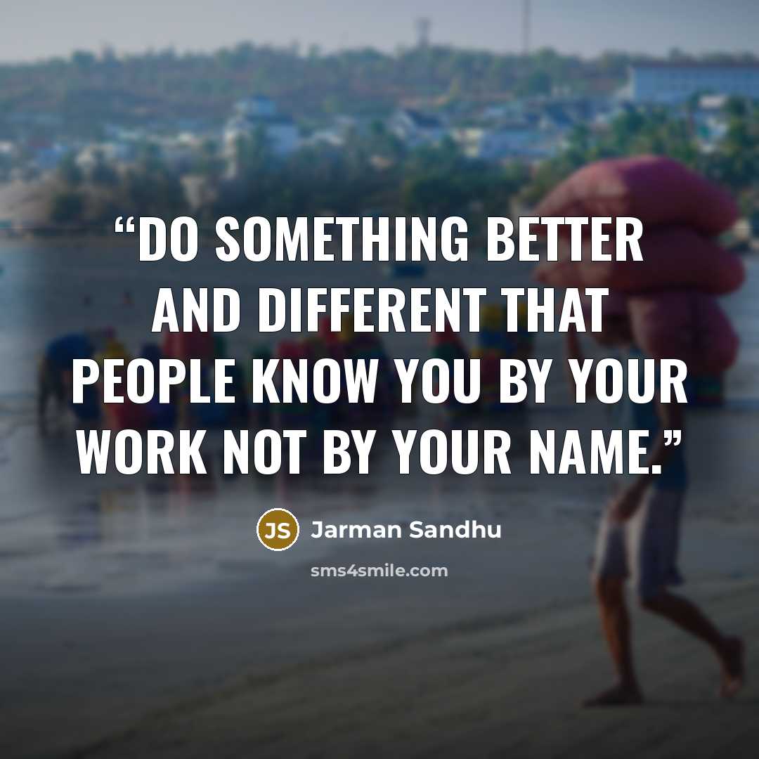 “Do something better and different that people know you by your work not by your name.” quote by Jarman Sandhu