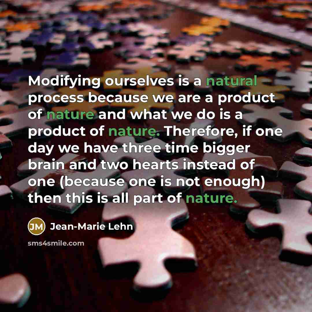 “Modifying ourselves is a natural process because we are a product of nature and what we do is a product of nature. Therefore, if one day we have three time bigger brain and two hearts instead of one (because one is not enough) then this is all part of nature.” quote by Jean-Marie Lehn