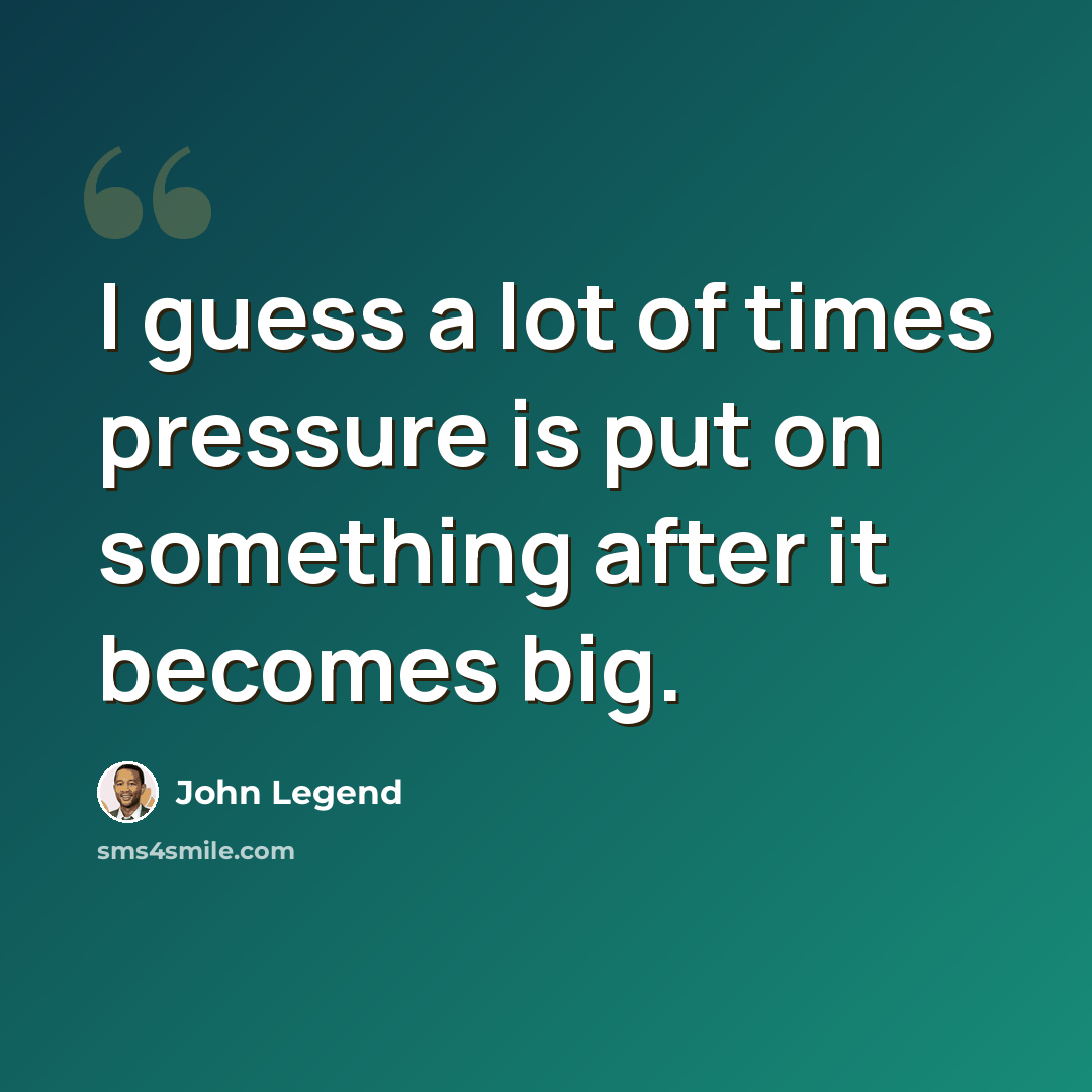 “I guess a lot of times pressure is put on something after it becomes big.” quote by John Legend