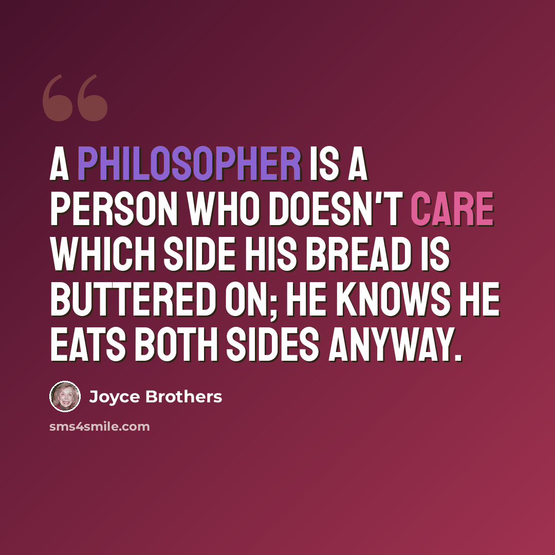 “A philosopher is a person who doesn't care which side his bread is buttered on; he knows he eats both sides anyway.” quote by Joyce Brothers
