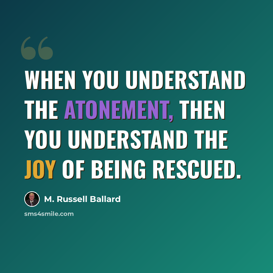 “When you understand the Atonement, then you understand the joy of being rescued.” quote by M. Russell Ballard
