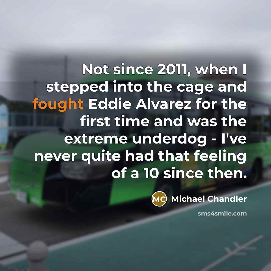 “Not since 2011, when I stepped into the cage and fought Eddie Alvarez for the first time and was the extreme underdog - I've never quite had that feeling of a 10 since then.” quote by Michael Chandler