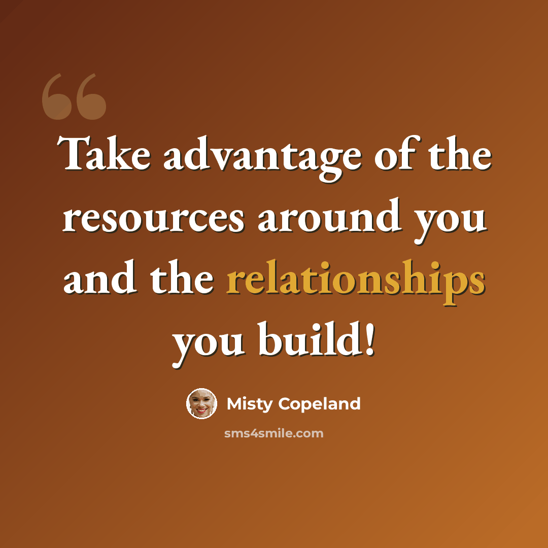 “Take advantage of the resources around you and the relationships you build!” quote by Misty Copeland