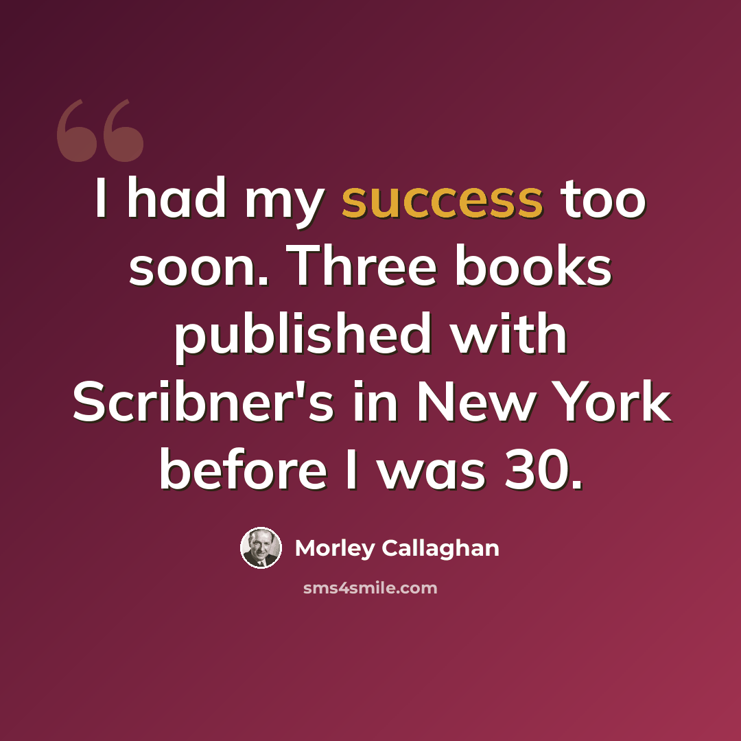 “I had my success too soon. Three books published with Scribner's in New York before I was 30.” quote by Morley Callaghan