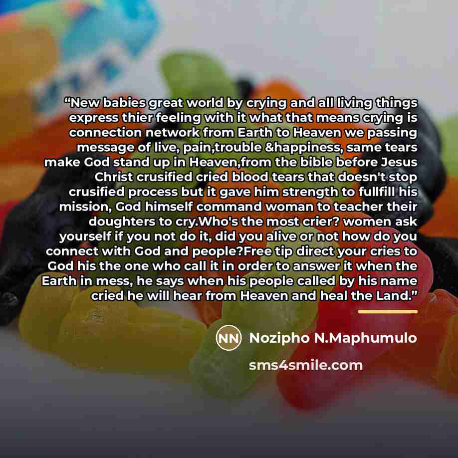 “New babies great world by crying and all living things express thier feeling with it what that means crying is connection network from Earth to Heaven we passing message of live, pain,trouble &happiness, same tears make God stand up in Heaven,from the bible before Jesus Christ crusified cried…” quote by Nozipho N.Maphumulo