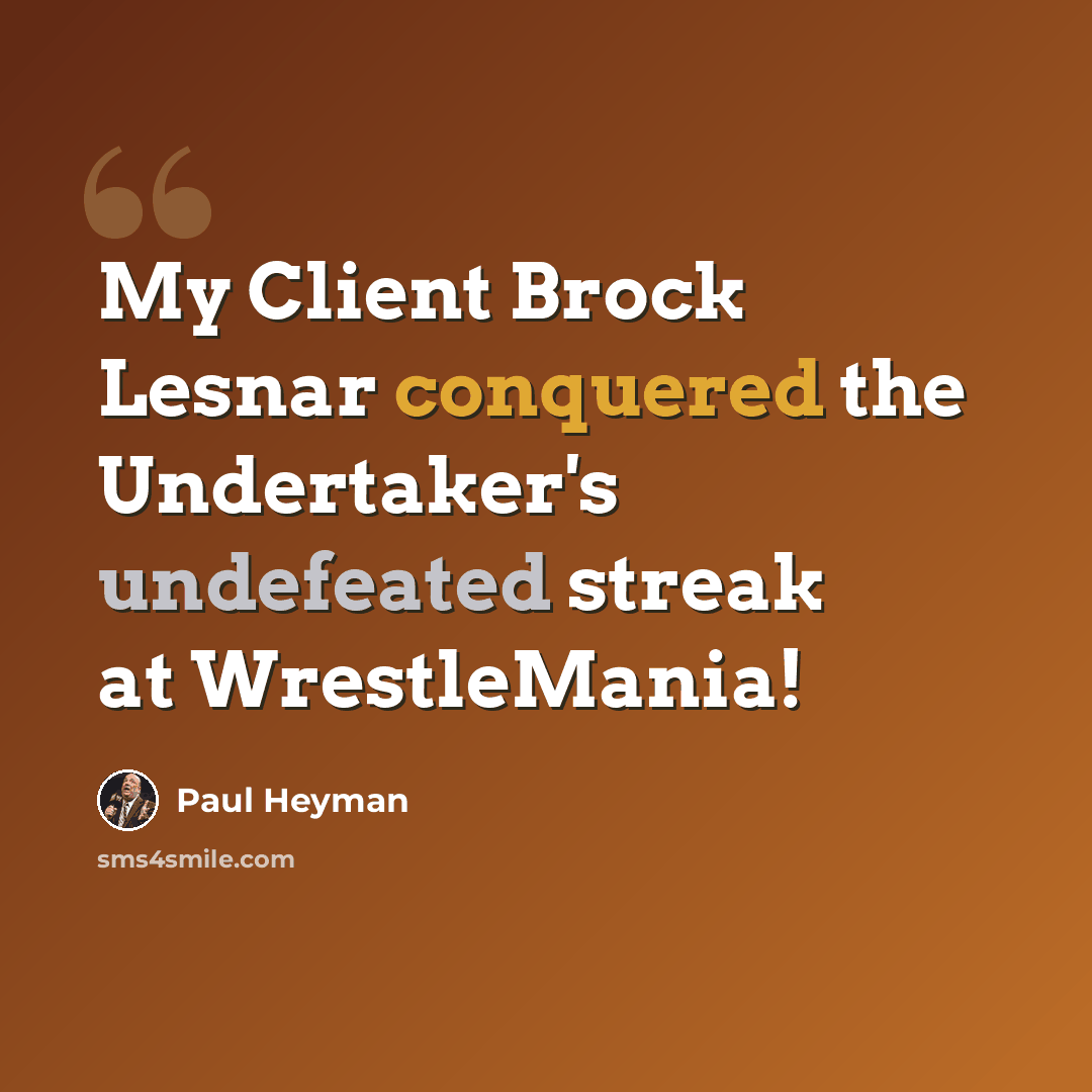 “My Client Brock Lesnar conquered the Undertaker's undefeated streak at WrestleMania!” quote by Paul Heyman