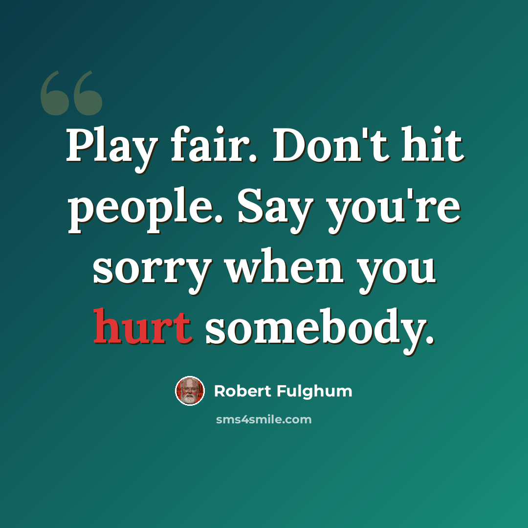 “Play fair. Don't hit people. Say you're sorry when you hurt somebody.” quote by Robert Fulghum