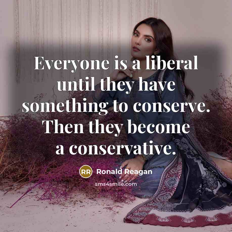 “Everyone is a liberal until they have something to conserve. Then they become a conservative.” quote by Ronald Reagan